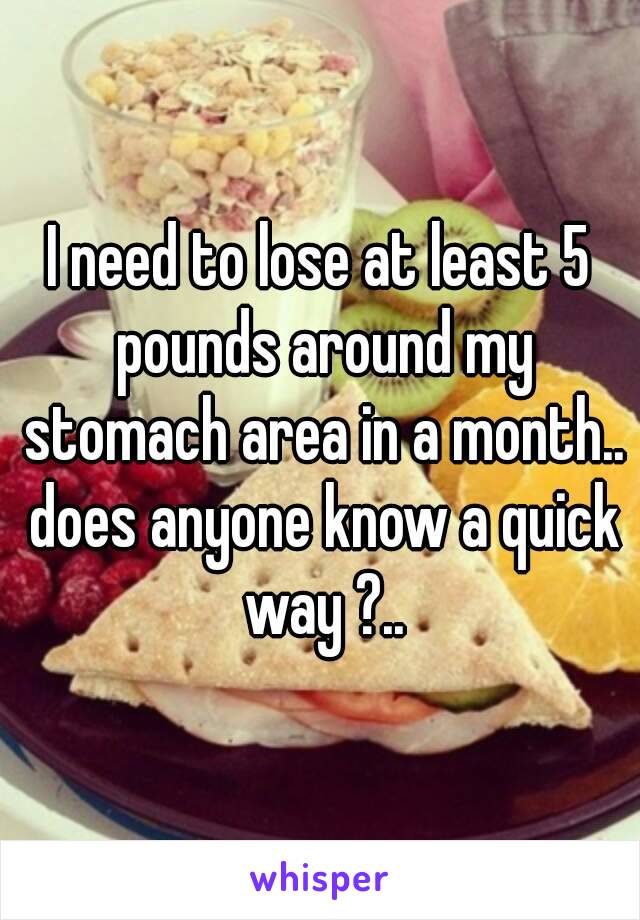 I need to lose at least 5 pounds around my stomach area in a month.. does anyone know a quick way ?..