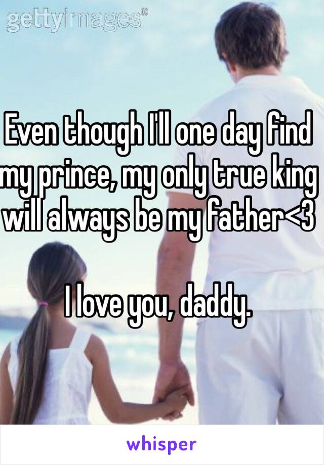 Even though I'll one day find my prince, my only true king will always be my father<3

I love you, daddy. 