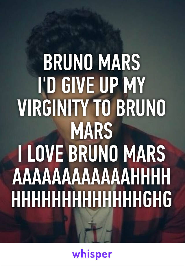 BRUNO MARS
I'D GIVE UP MY VIRGINITY TO BRUNO MARS
I LOVE BRUNO MARS
AAAAAAAAAAAAHHHHHHHHHHHHHHHHHGHG