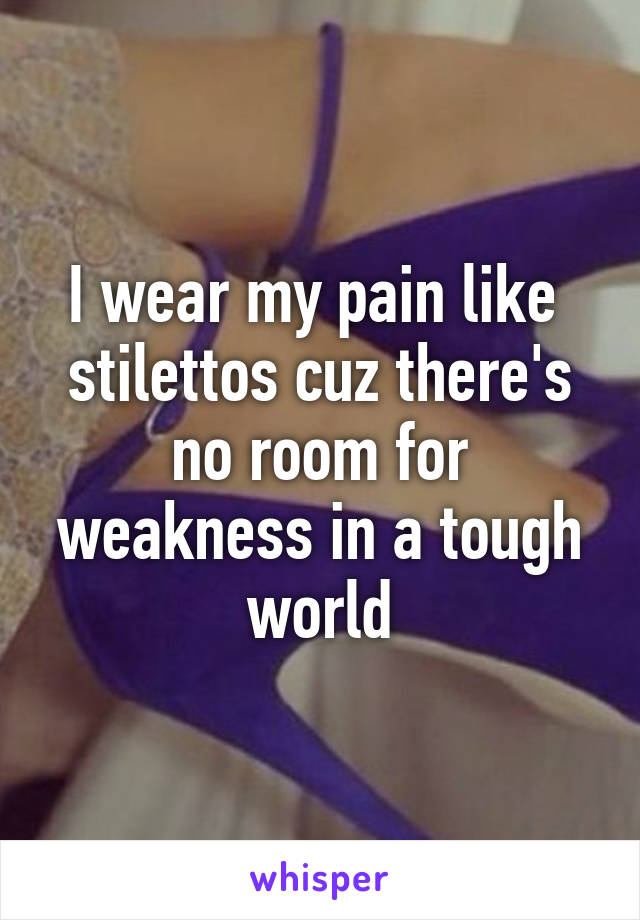 I wear my pain like  stilettos cuz there's no room for weakness in a tough world