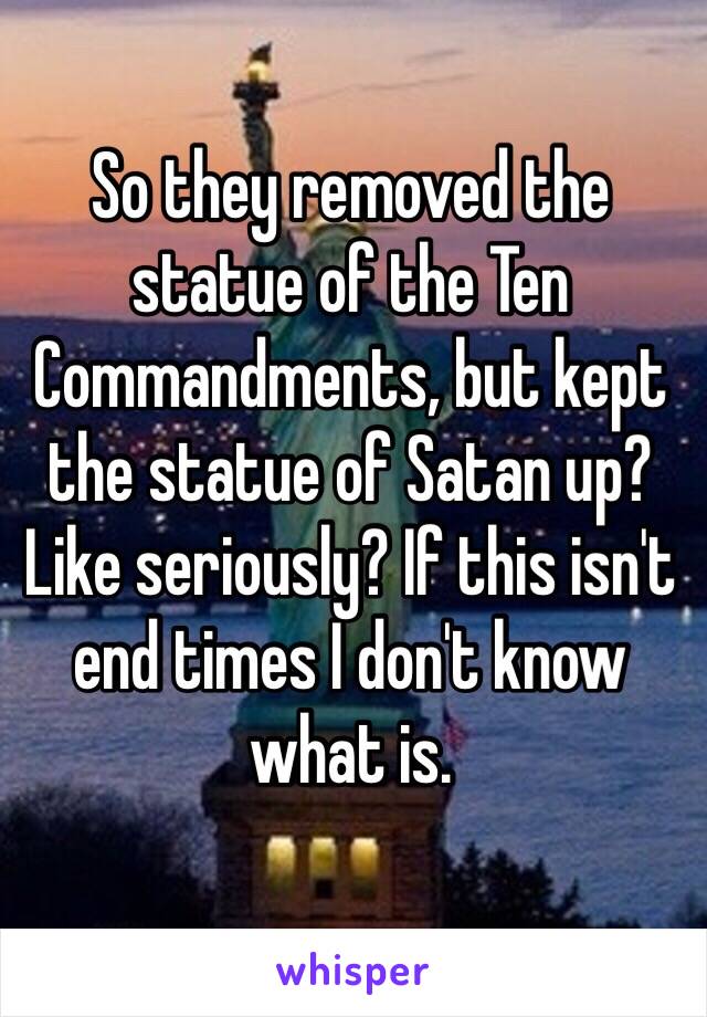 So they removed the statue of the Ten Commandments, but kept the statue of Satan up? Like seriously? If this isn't end times I don't know what is.  