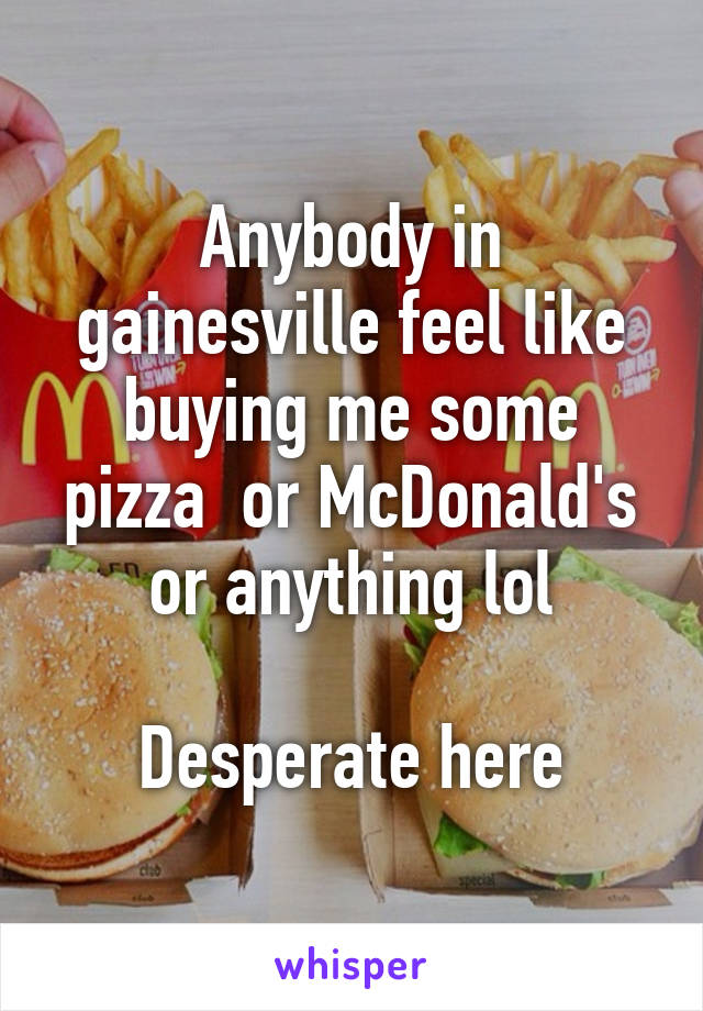 Anybody in gainesville feel like buying me some pizza  or McDonald's or anything lol

Desperate here