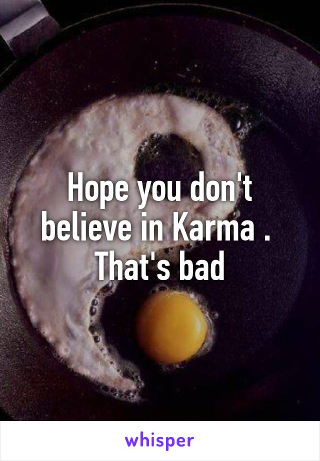 Hope you don't believe in Karma . 
That's bad