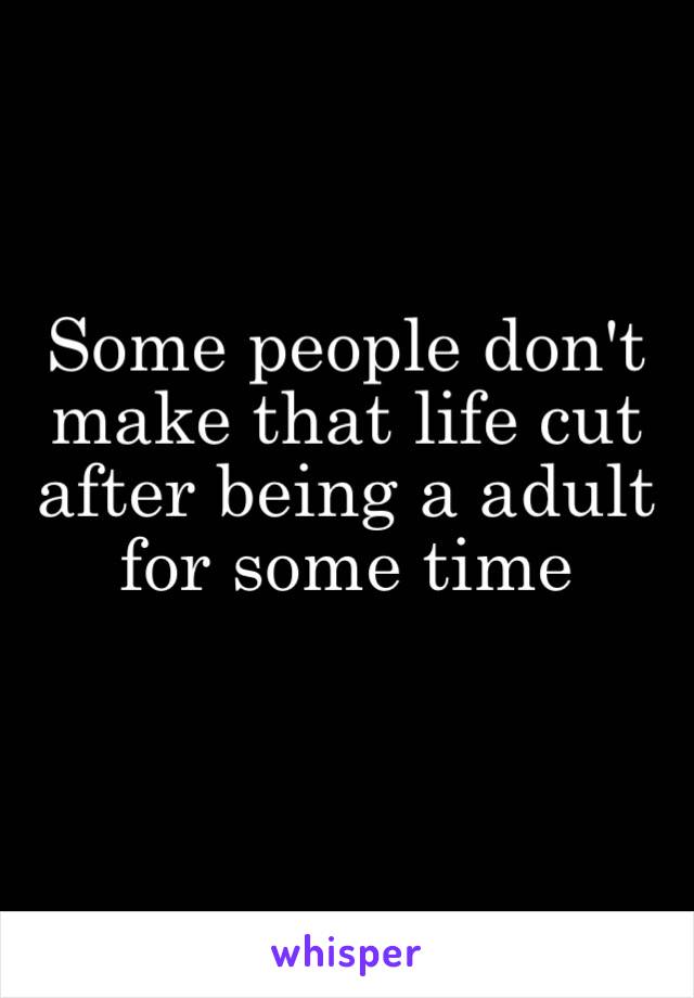 Some people don't make that life cut after being a adult for some time 