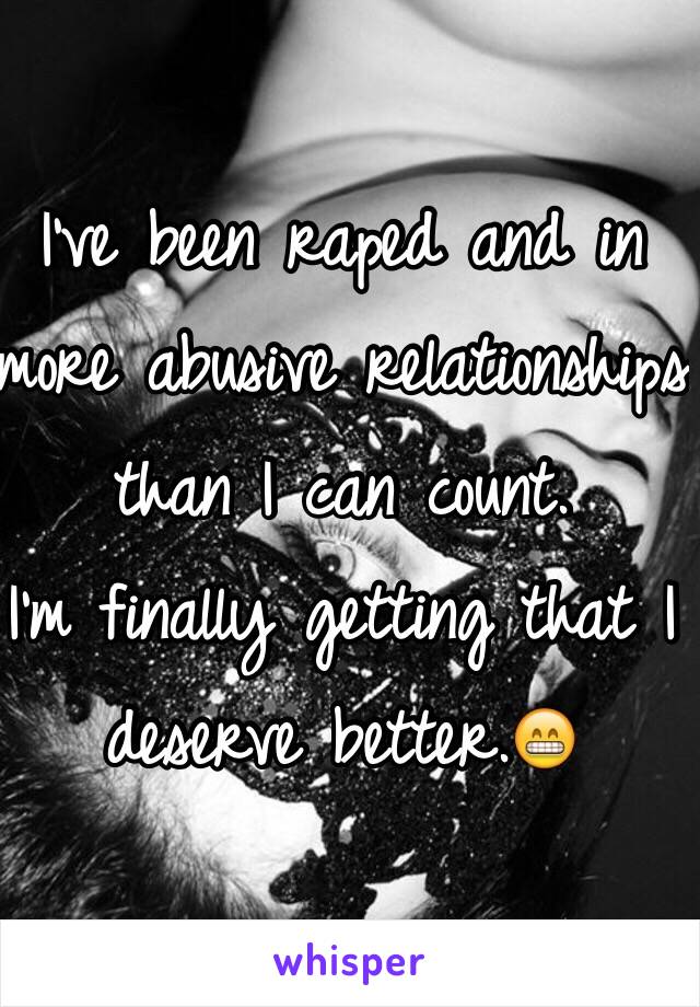 I've been raped and in more abusive relationships than I can count.
I'm finally getting that I deserve better.😁