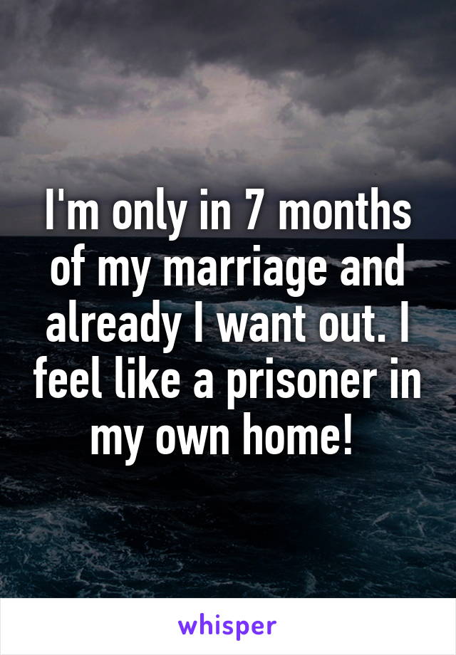 I'm only in 7 months of my marriage and already I want out. I feel like a prisoner in my own home! 