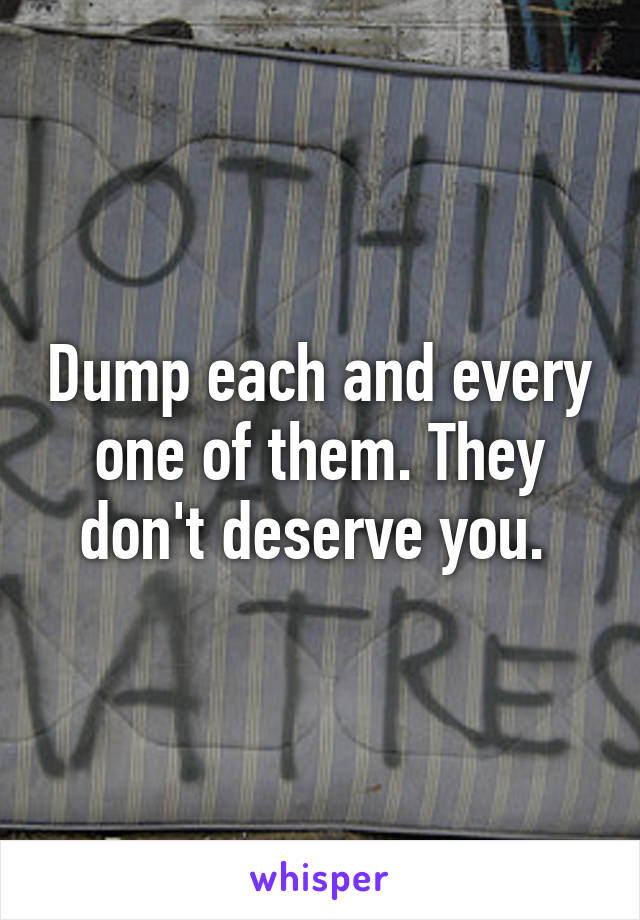 Dump each and every one of them. They don't deserve you. 