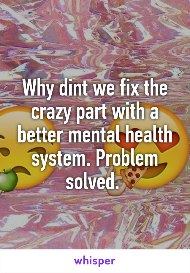 Why dint we fix the crazy part with a better mental health system. Problem solved. 