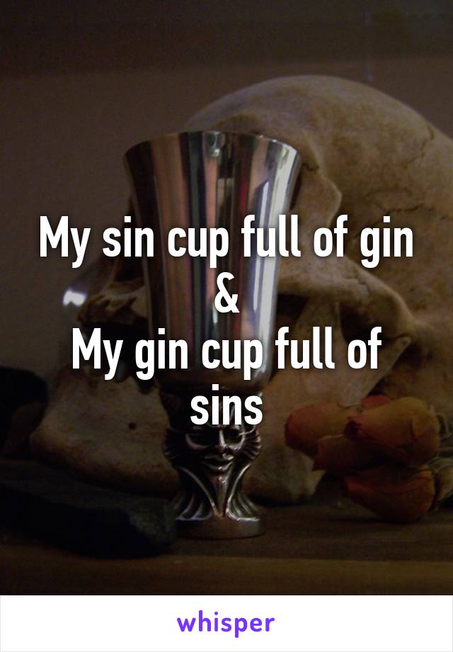 My sin cup full of gin
&
My gin cup full of sins