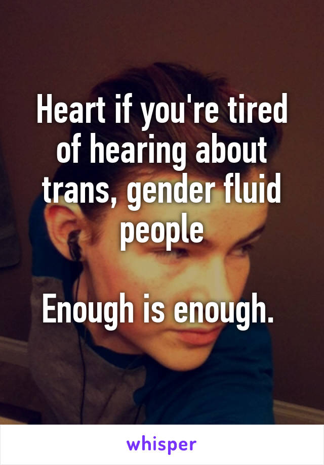 Heart if you're tired of hearing about trans, gender fluid people

Enough is enough. 
 