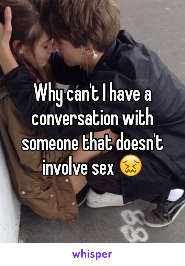 Why can't I have a conversation with someone that doesn't involve sex 😖