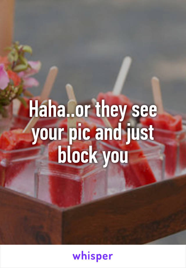 Haha..or they see your pic and just block you