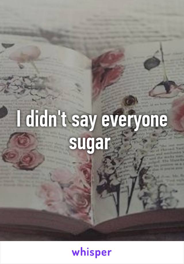 I didn't say everyone sugar 