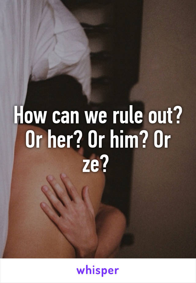 How can we rule out? Or her? Or him? Or ze? 