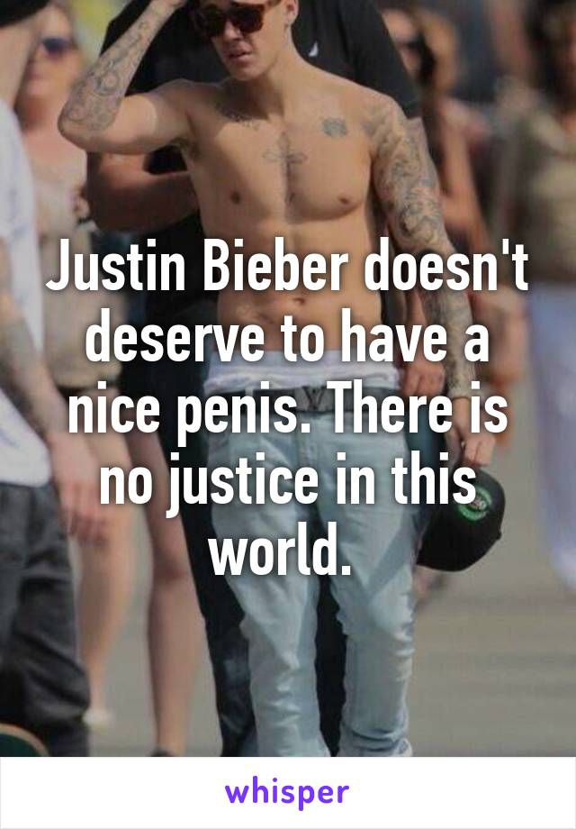 Justin Bieber doesn't deserve to have a nice penis. There is no justice in this world. 