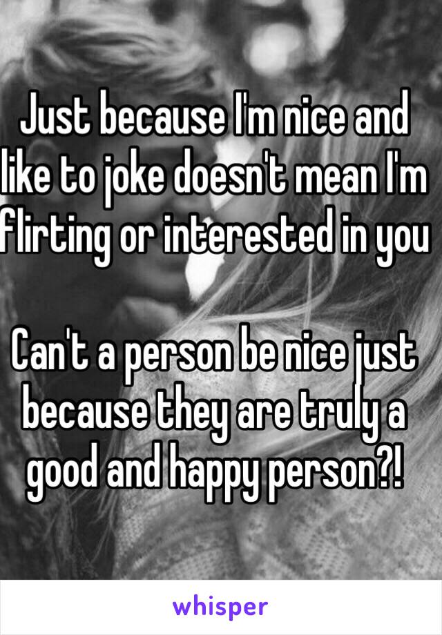 Just because I'm nice and like to joke doesn't mean I'm flirting or interested in you

Can't a person be nice just because they are truly a good and happy person?!