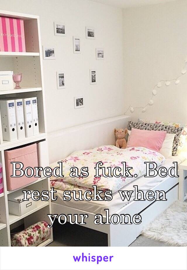 Bored as fuck. Bed rest sucks when your alone 