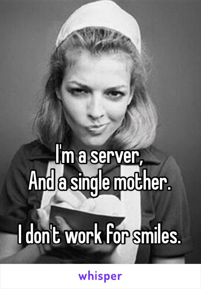 I'm a server,
And a single mother.

I don't work for smiles.