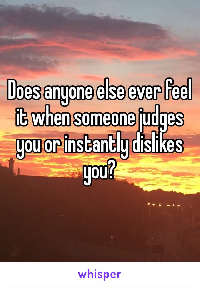 Does anyone else ever feel it when someone judges you or instantly dislikes you? 

