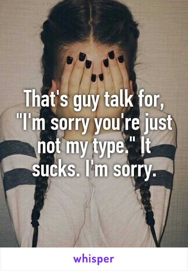 That's guy talk for, "I'm sorry you're just not my type." It sucks. I'm sorry.