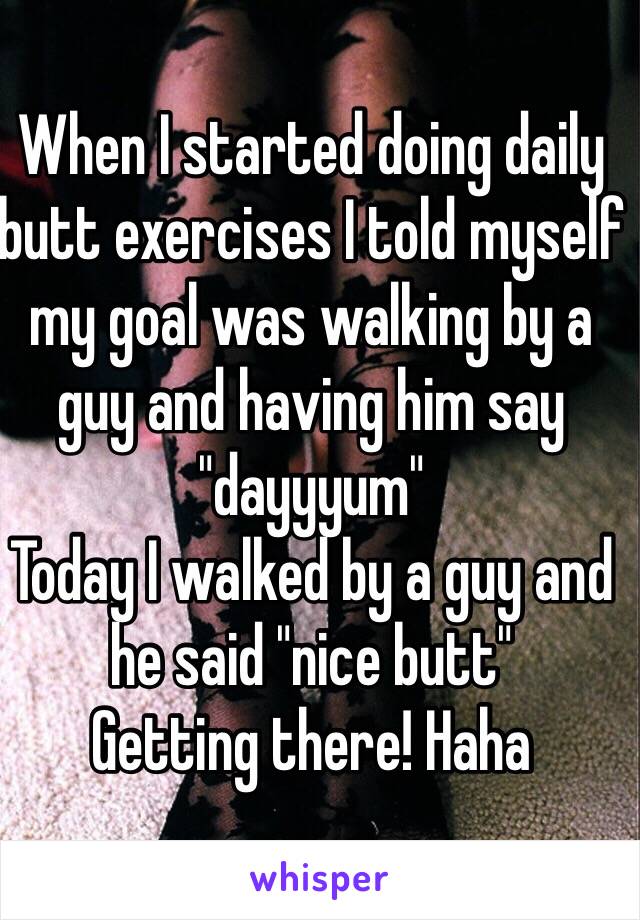 When I started doing daily butt exercises I told myself my goal was walking by a guy and having him say "dayyyum"
Today I walked by a guy and he said "nice butt"
Getting there! Haha