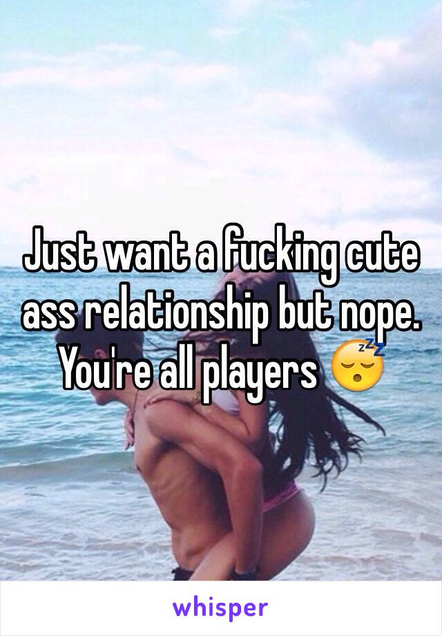 Just want a fucking cute ass relationship but nope. You're all players 😴