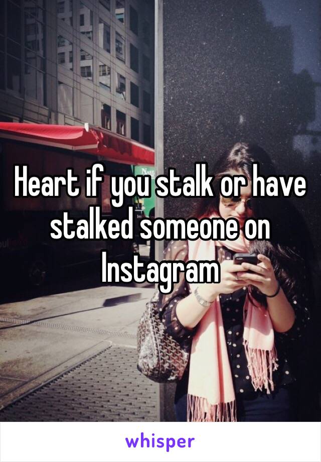 Heart if you stalk or have stalked someone on Instagram 