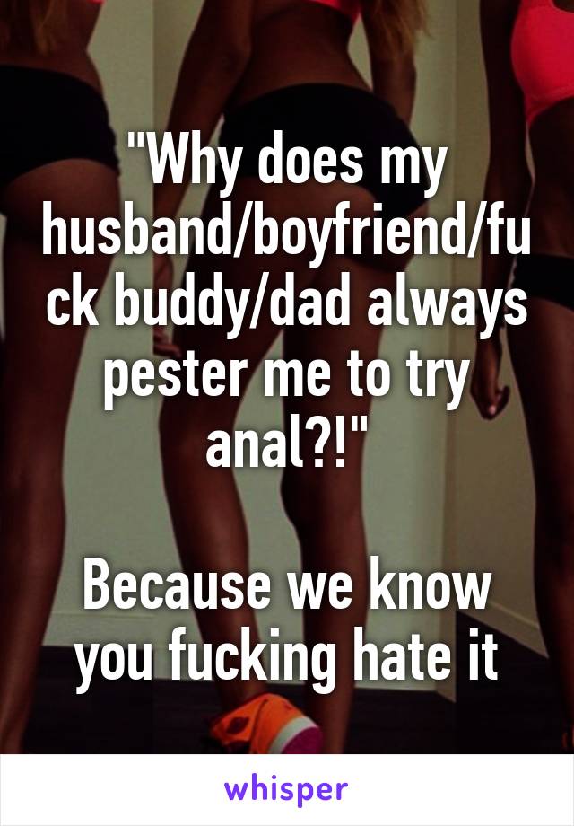 "Why does my husband/boyfriend/fuck buddy/dad always pester me to try anal?!"

Because we know you fucking hate it