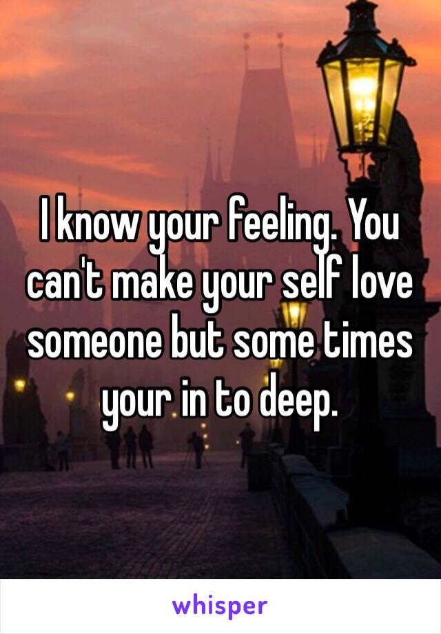 I know your feeling. You can't make your self love someone but some times your in to deep. 