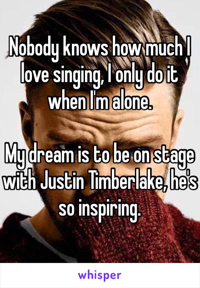 Nobody knows how much I love singing, I only do it when I'm alone.

My dream is to be on stage with Justin Timberlake, he's so inspiring.
