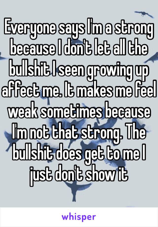 Everyone says I'm a strong because I don't let all the bullshit I seen growing up affect me. It makes me feel weak sometimes because I'm not that strong. The bullshit does get to me I just don't show it 