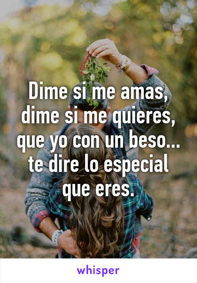 Dime si me amas, dime si me quieres, que yo con un beso... te dire lo especial que eres.