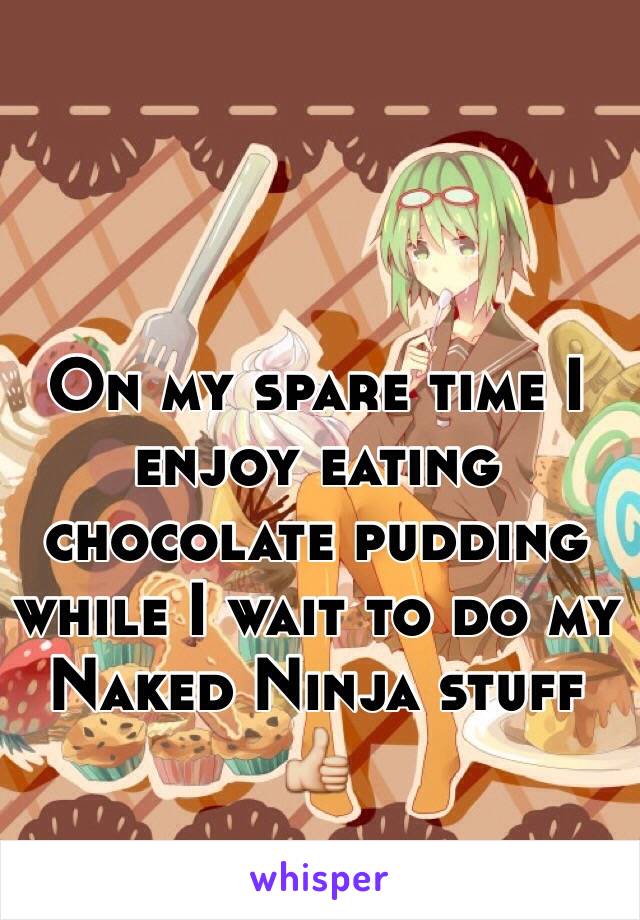 On my spare time I enjoy eating chocolate pudding while I wait to do my Naked Ninja stuff 👍