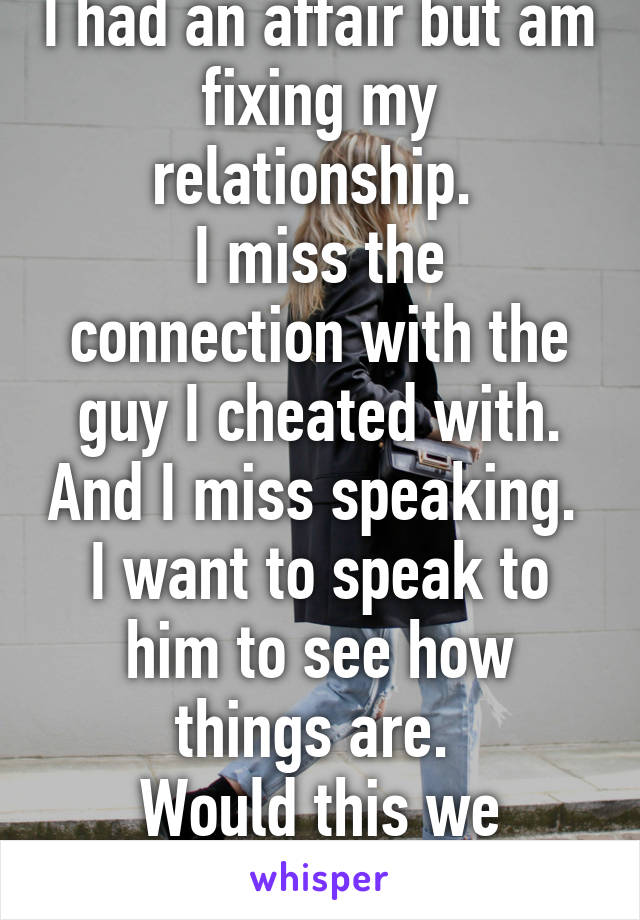 I had an affair but am fixing my relationship. 
I miss the connection with the guy I cheated with. And I miss speaking. 
I want to speak to him to see how things are. 
Would this we wrong?