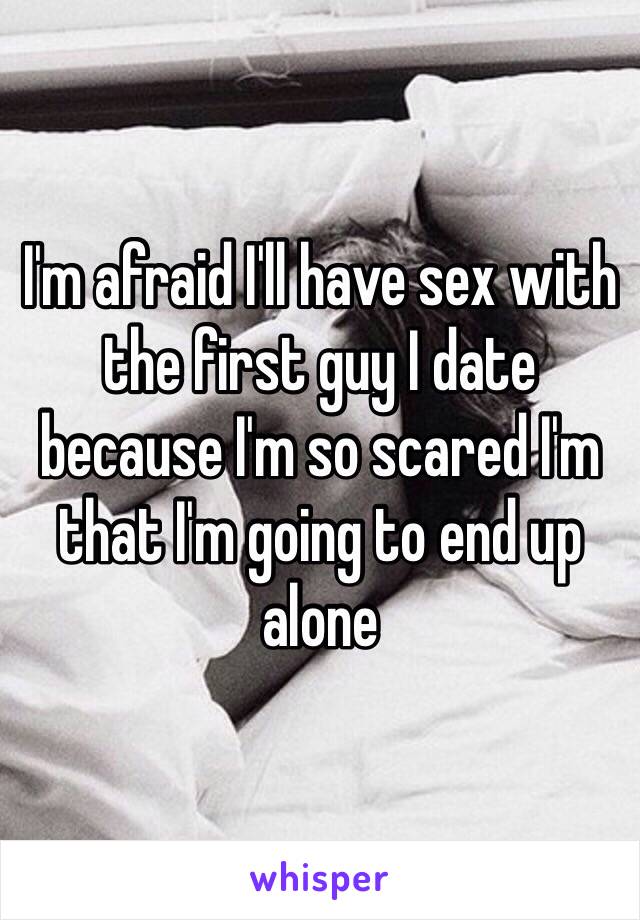 I'm afraid I'll have sex with the first guy I date because I'm so scared I'm that I'm going to end up alone