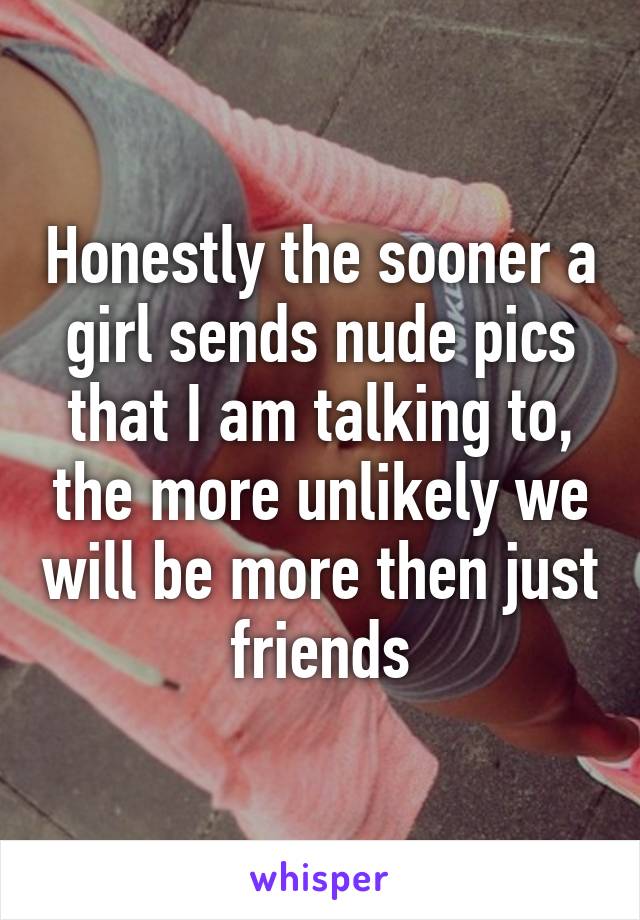 Honestly the sooner a girl sends nude pics that I am talking to, the more unlikely we will be more then just friends