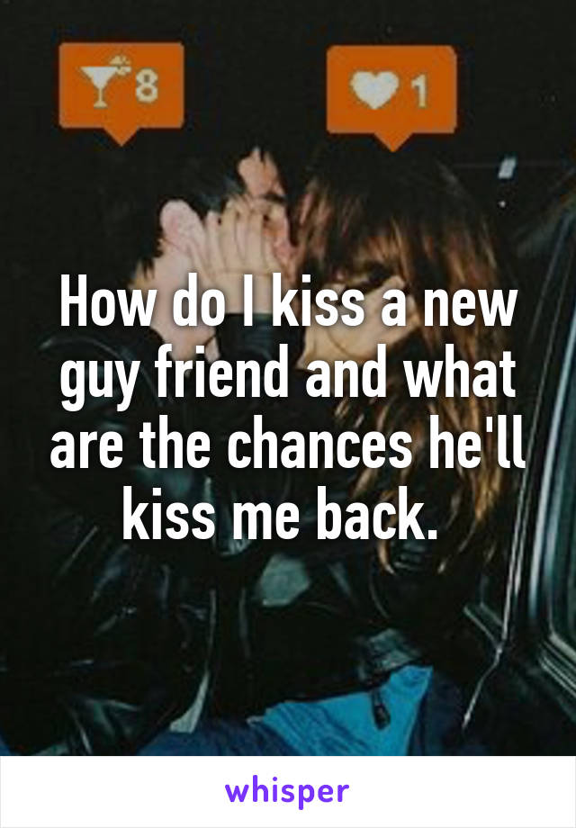 How do I kiss a new guy friend and what are the chances he'll kiss me back. 