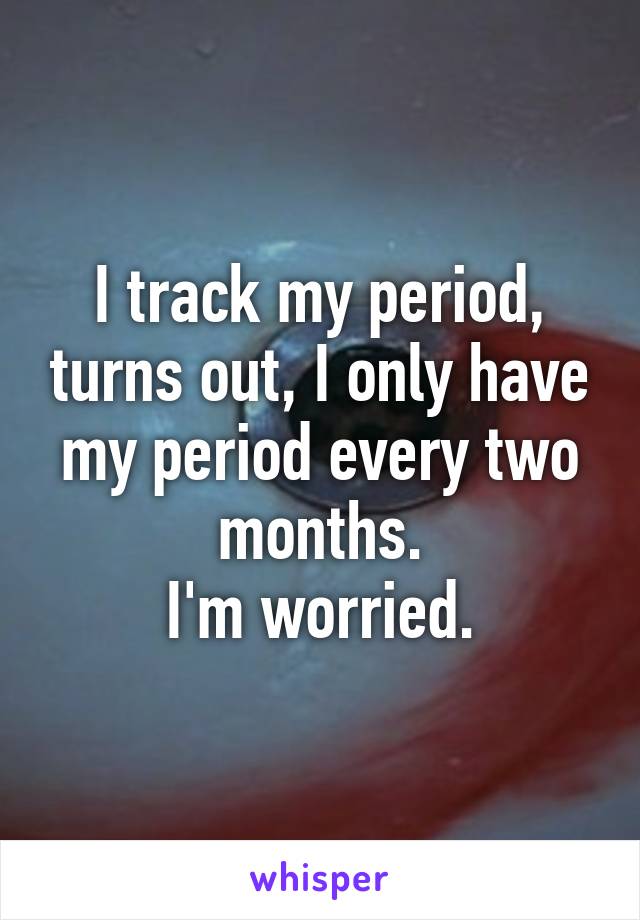 I track my period, turns out, I only have my period every two months.
I'm worried.