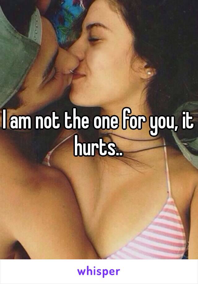 I am not the one for you, it hurts.. 