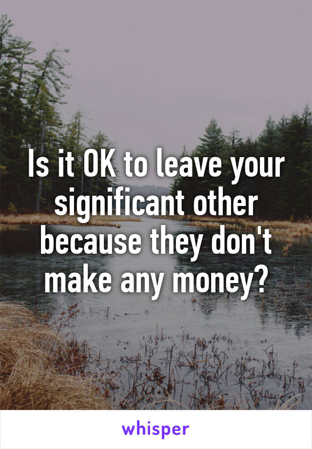 Is it OK to leave your significant other because they don't make any money?