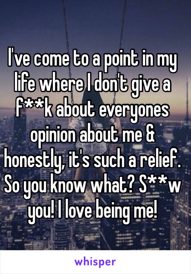 I've come to a point in my life where I don't give a f**k about everyones opinion about me & honestly, it's such a relief. So you know what? S**w you! I love being me!