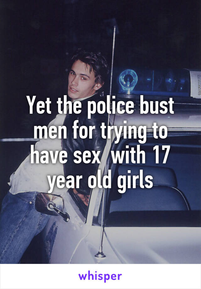 Yet the police bust men for trying to have sex  with 17 year old girls