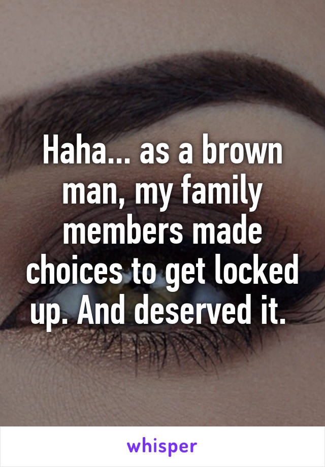 Haha... as a brown man, my family members made choices to get locked up. And deserved it. 