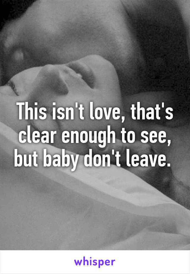 This isn't love, that's clear enough to see, but baby don't leave. 