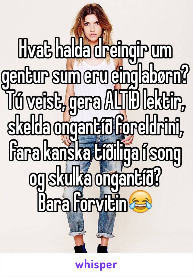 Hvat halda dreingir um gentur sum eru einglabørn?
Tú veist, gera ALTÍÐ lektir, skelda ongantíð foreldrini, fara kanska tíðiliga í song og skulka ongantíð? 
Bara forvitin😂
