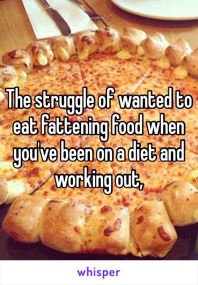 The struggle of wanted to eat fattening food when you've been on a diet and working out, 