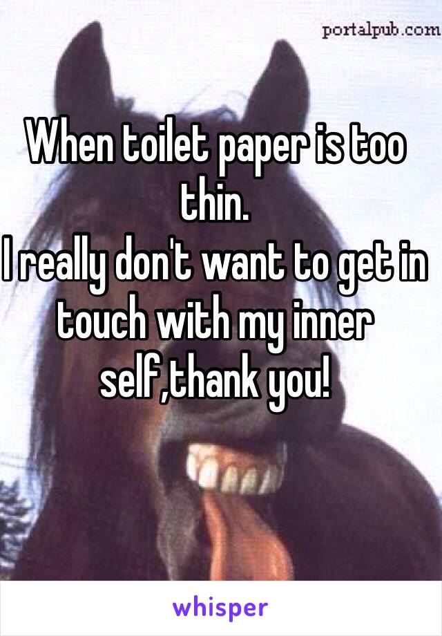 When toilet paper is too thin.
I really don't want to get in touch with my inner self,thank you!