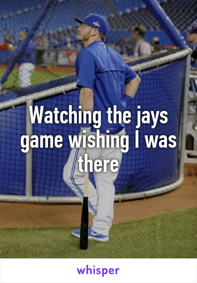 Watching the jays game wishing I was there