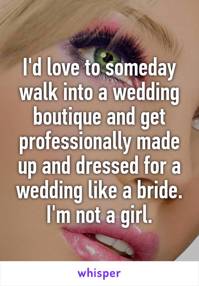 I'd love to someday walk into a wedding boutique and get professionally made up and dressed for a wedding like a bride.
I'm not a girl.