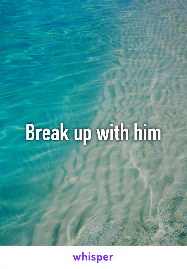 Break up with him